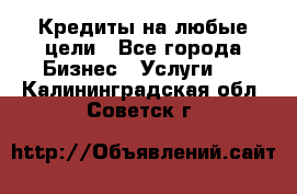 Кредиты на любые цели - Все города Бизнес » Услуги   . Калининградская обл.,Советск г.